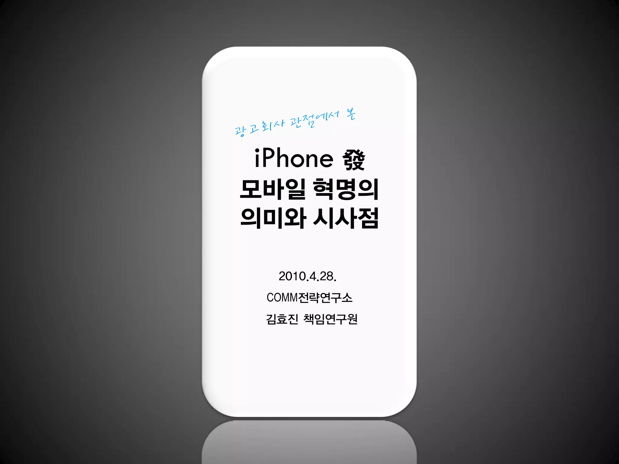 iPhone 發
모바일 혁명의
의미와 시사점

  2010.4.28.
 COMM전략연구소
 김효진 책임연구원
 