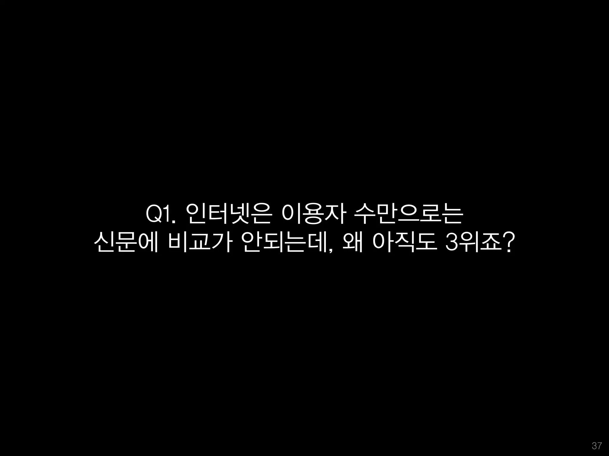 Q1. 인터넷은 이용자 수만으로는
신문에 비교가 안되는데, 왜 아직도 3위죠?




                           37
 
