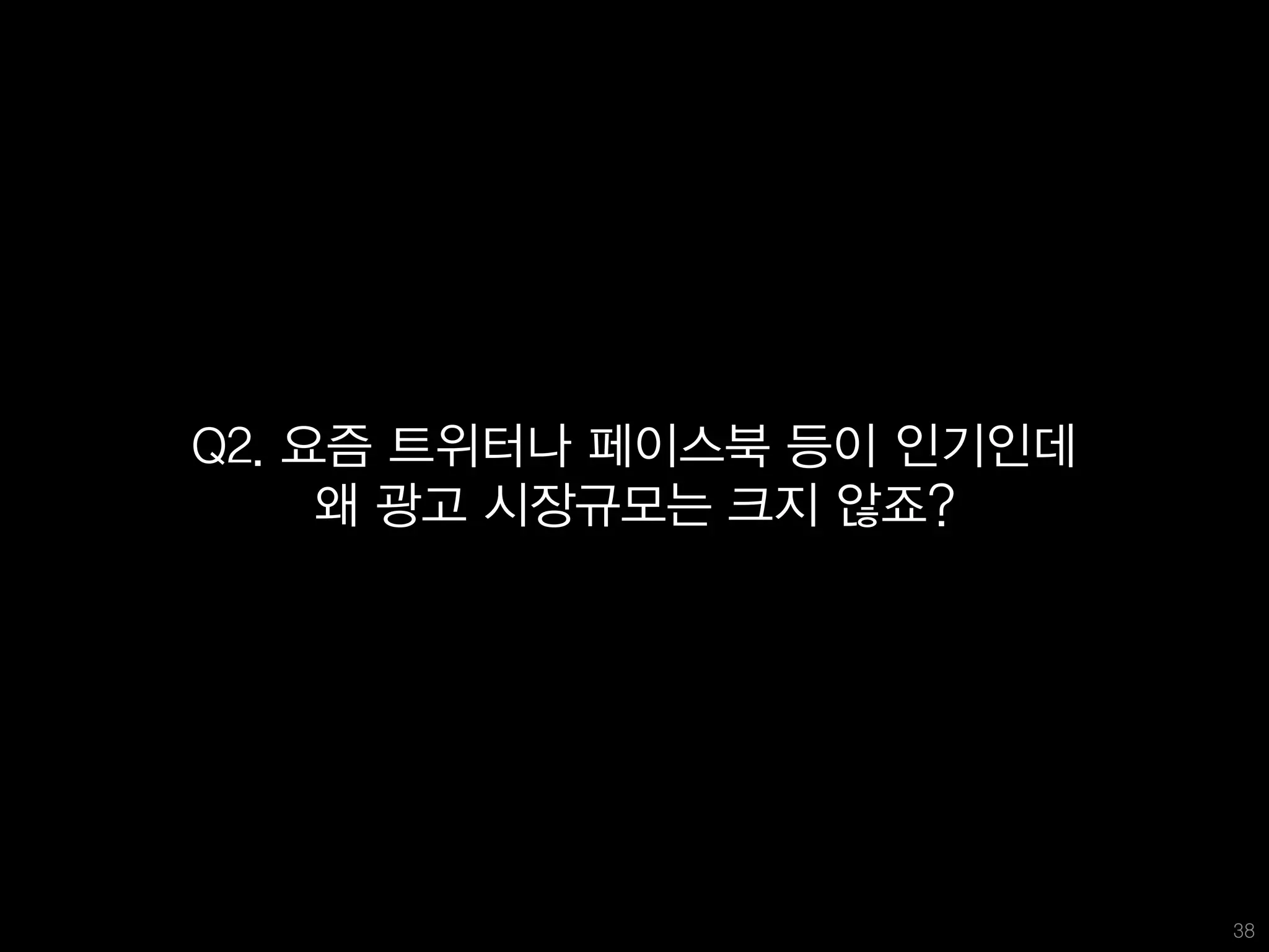 Q2. 요즘 트위터나 페이스북 등이 인기인데
     왜 광고 시장규모는 크지 않죠?




                           38
 