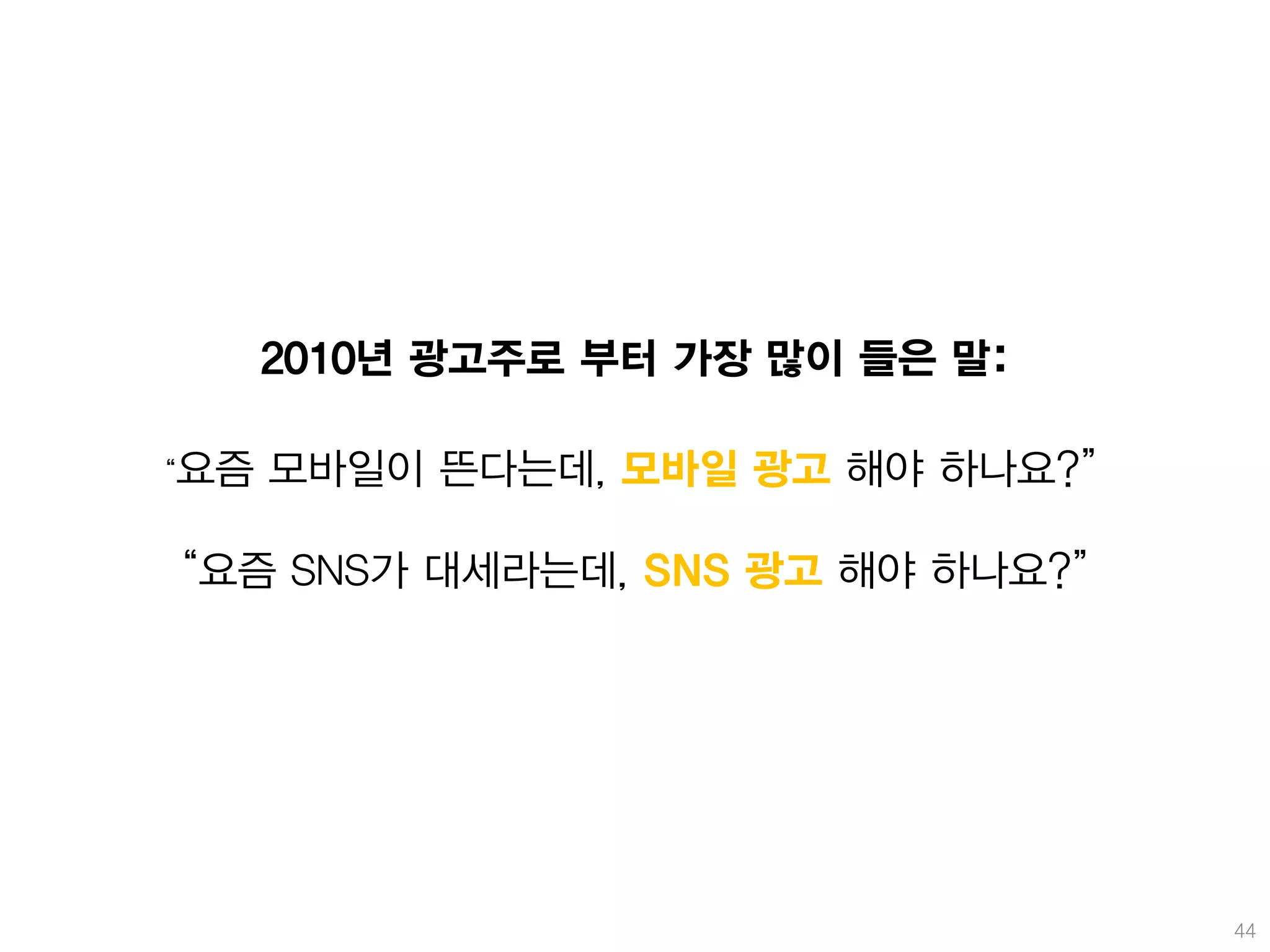 2010년 광고주로 부터 가장 많이 들은 말:

‚요즘   모바일이 뜬다는데, 모바일 광고 해야 하나요?‛

‚요즘 SNS가 대세라는데, SNS 광고 해야 하나요?‛




                                   44
 