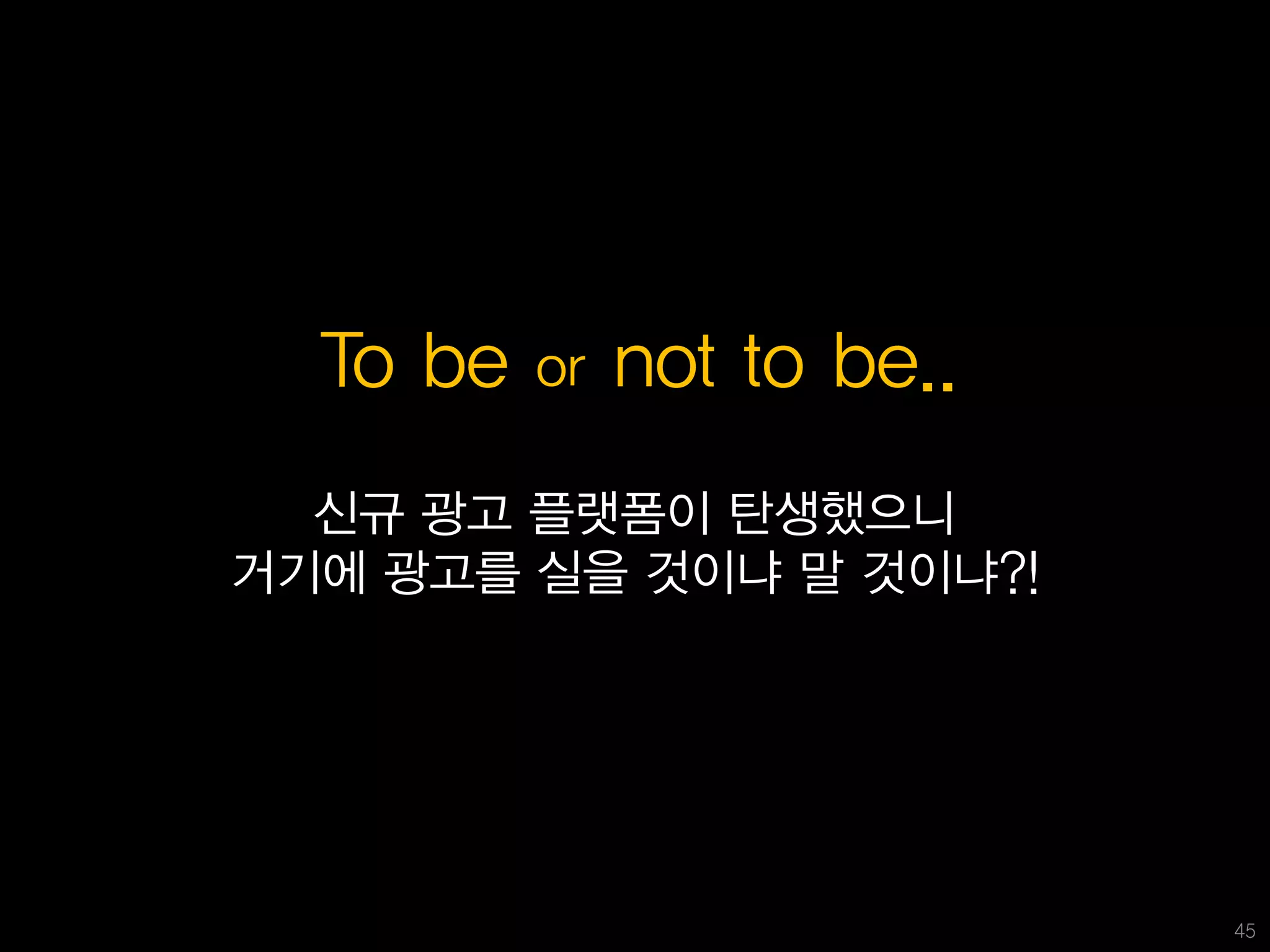 To be   or   not to be..
  신규 광고 플랫폼이 탄생했으니
거기에 광고를 실을 것이냐 말 것이냐?!




                             45
 