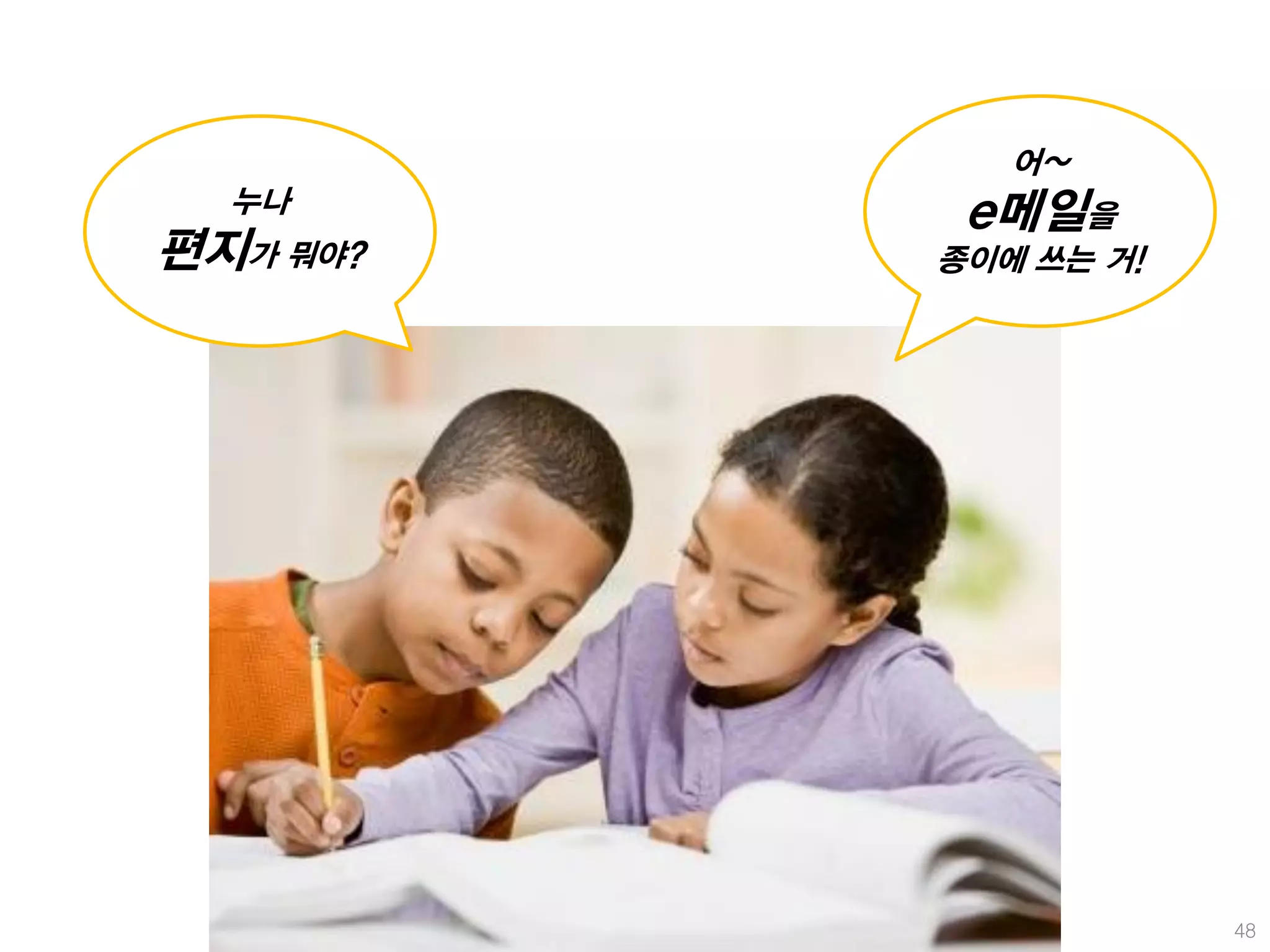 어~
  누나       e메일을
편지가 뭐야?   종이에 쓰는 거!




                      48
 