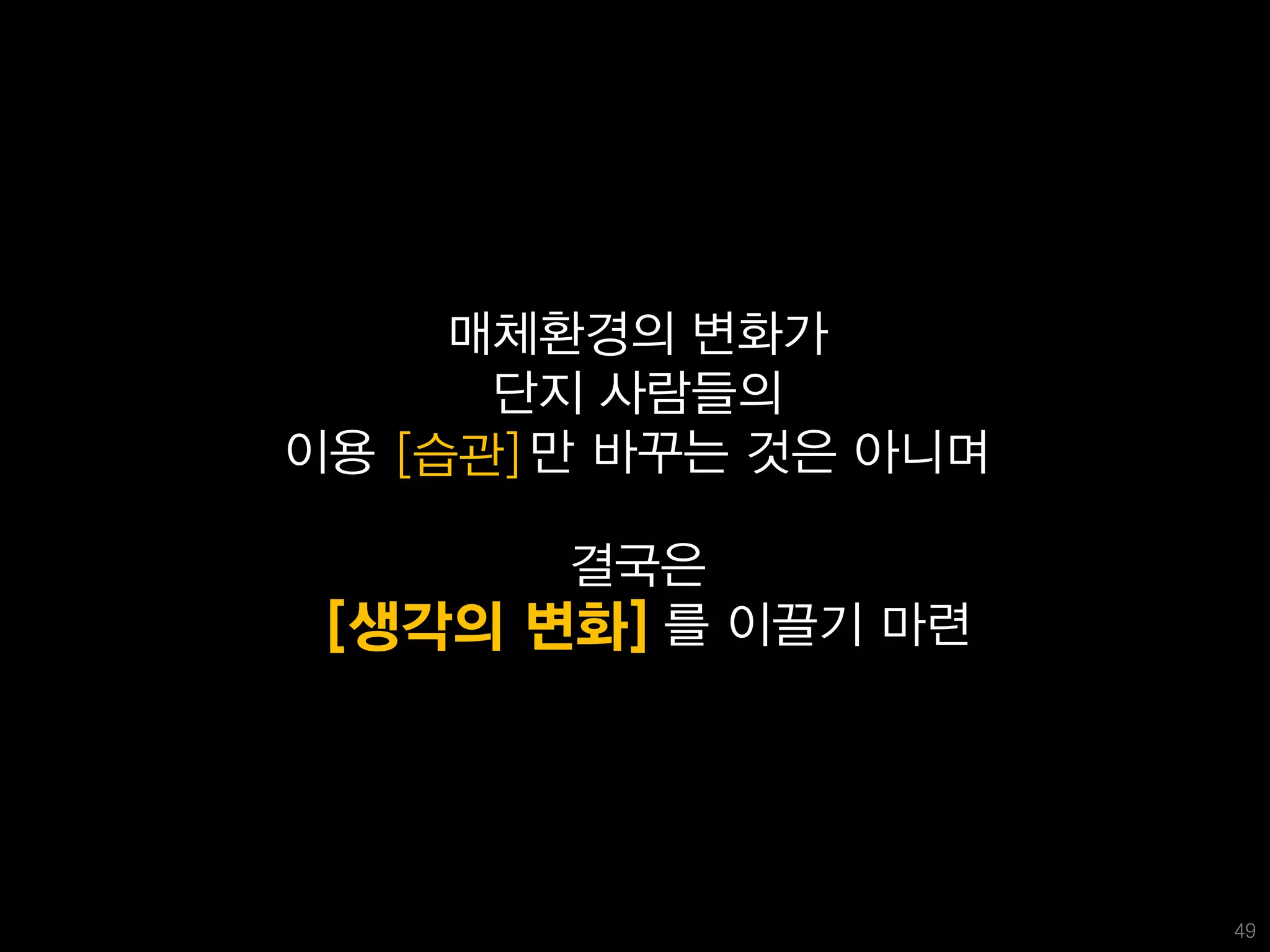 매체환경의 변화가
      단지 사람들의
이용 [습관] 만 바꾸는 것은 아니며

       결국은
 [생각의 변화] 를 이끌기 마련




                       49
 