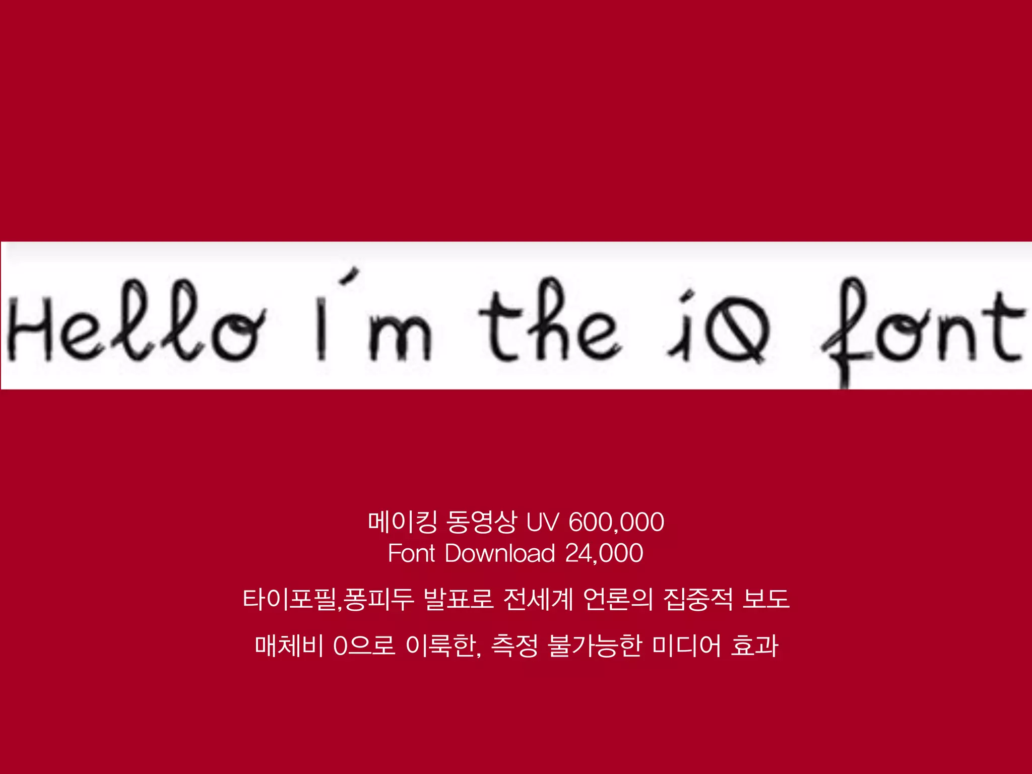 메이킹 동영상 UV 600,000
       Font Download 24,000
타이포필,퐁피두 발표로 전세계 언론의 집중적 보도
매체비 0으로 이룩한, 측정 불가능한 미디어 효과
 