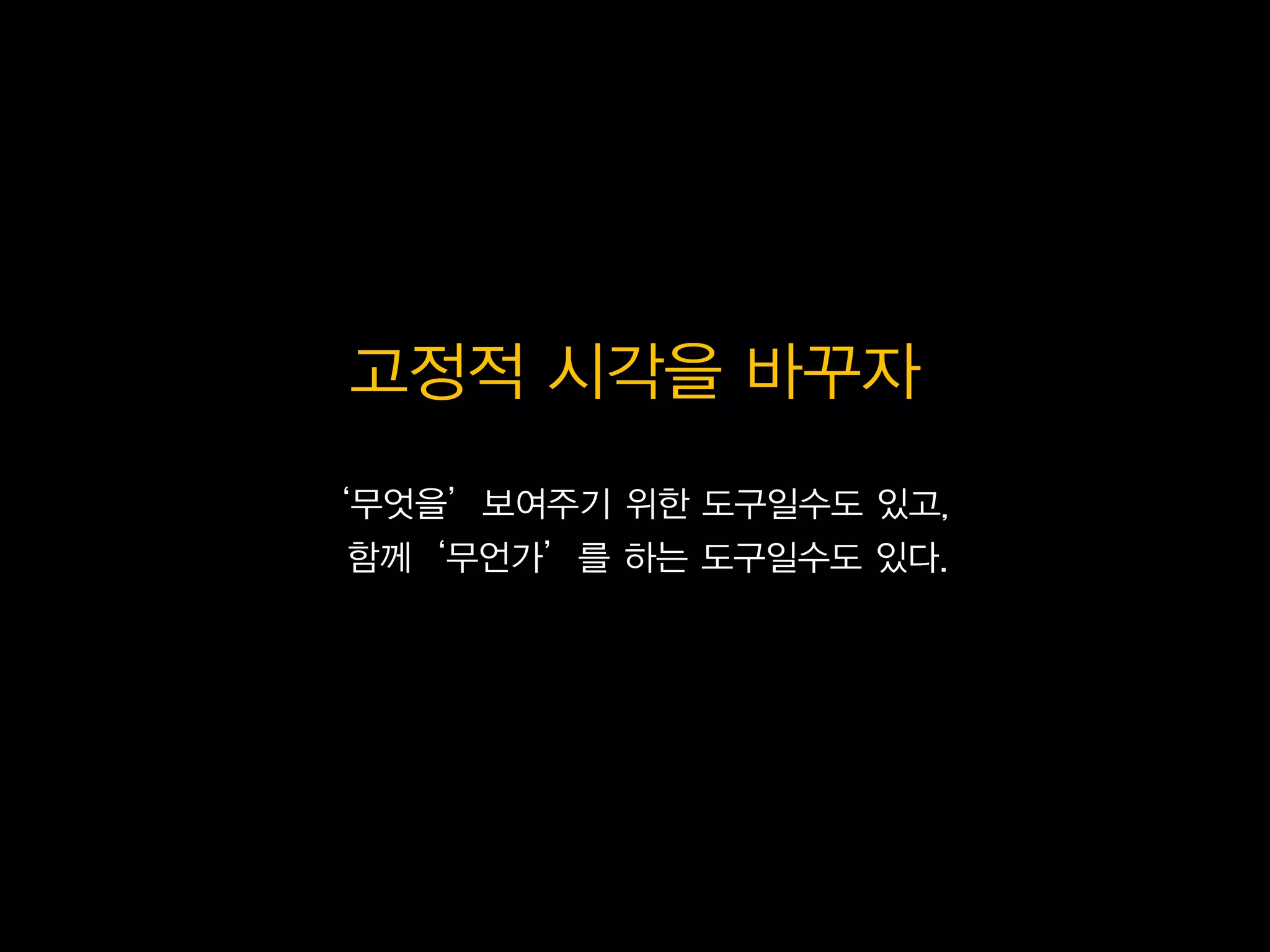 고정적 시각을 바꾸자
‘무엇을’보여주기 위한 도구일수도 있고,
 함께‘무언가’를 하는 도구일수도 있다.
 