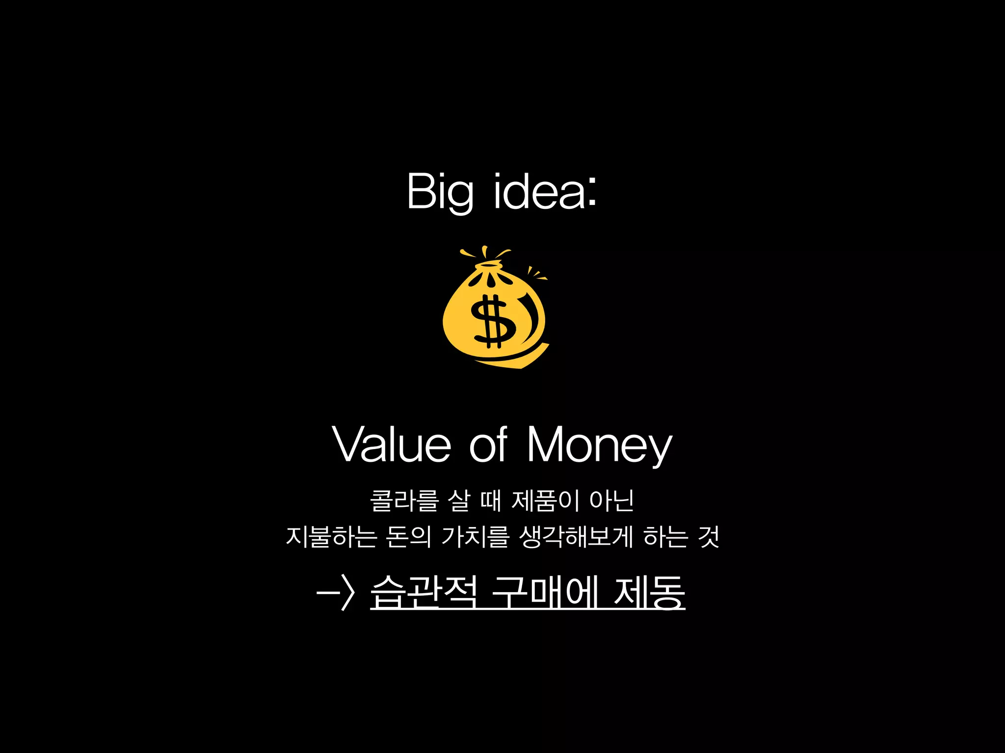 Big idea:




  Value of Money
    콜라를 살 때 제품이 아닌
지불하는 돈의 가치를 생각해보게 하는 것

 -> 습관적 구매에 제동
 