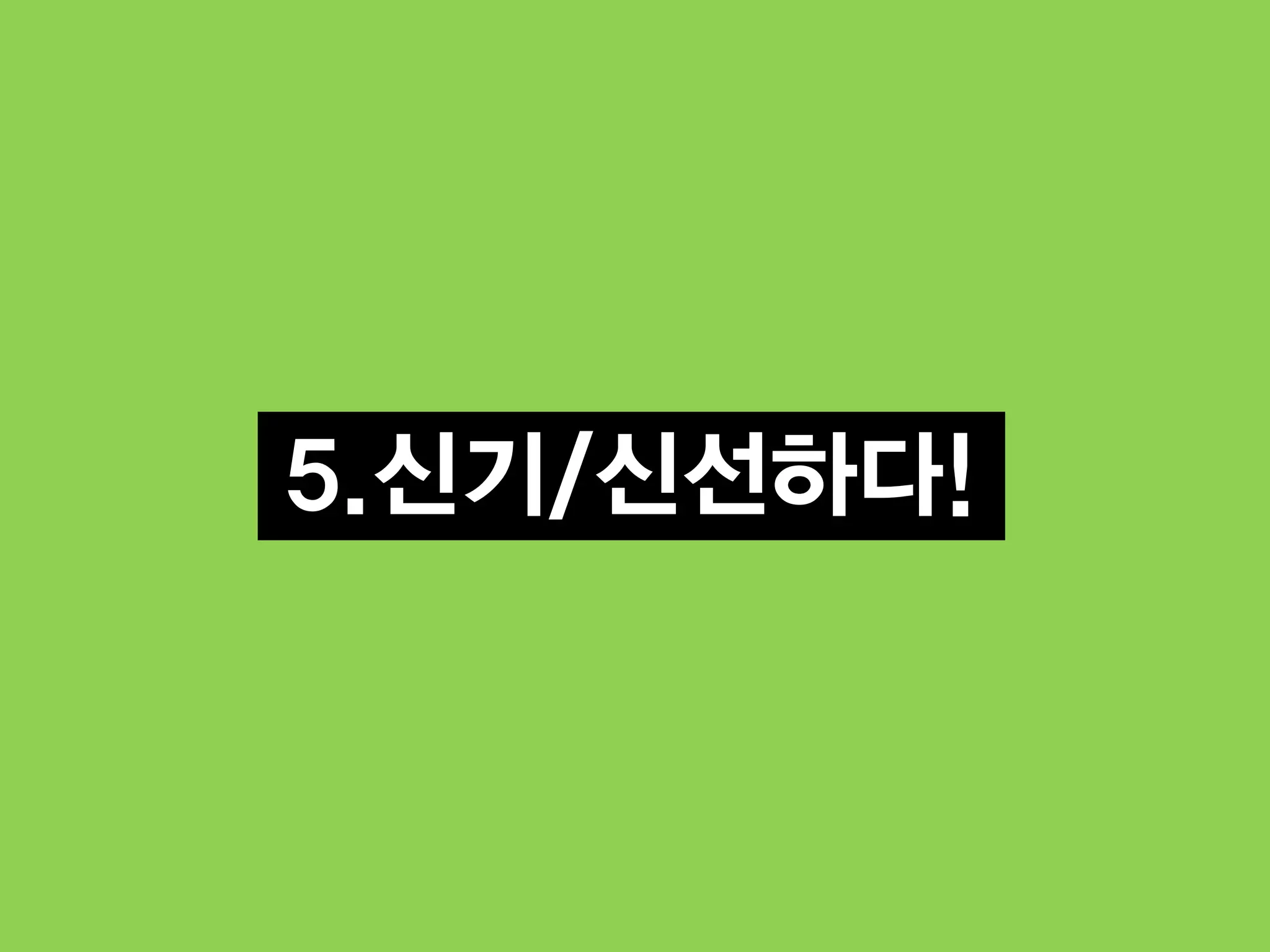 5.신기/신선하다!
 