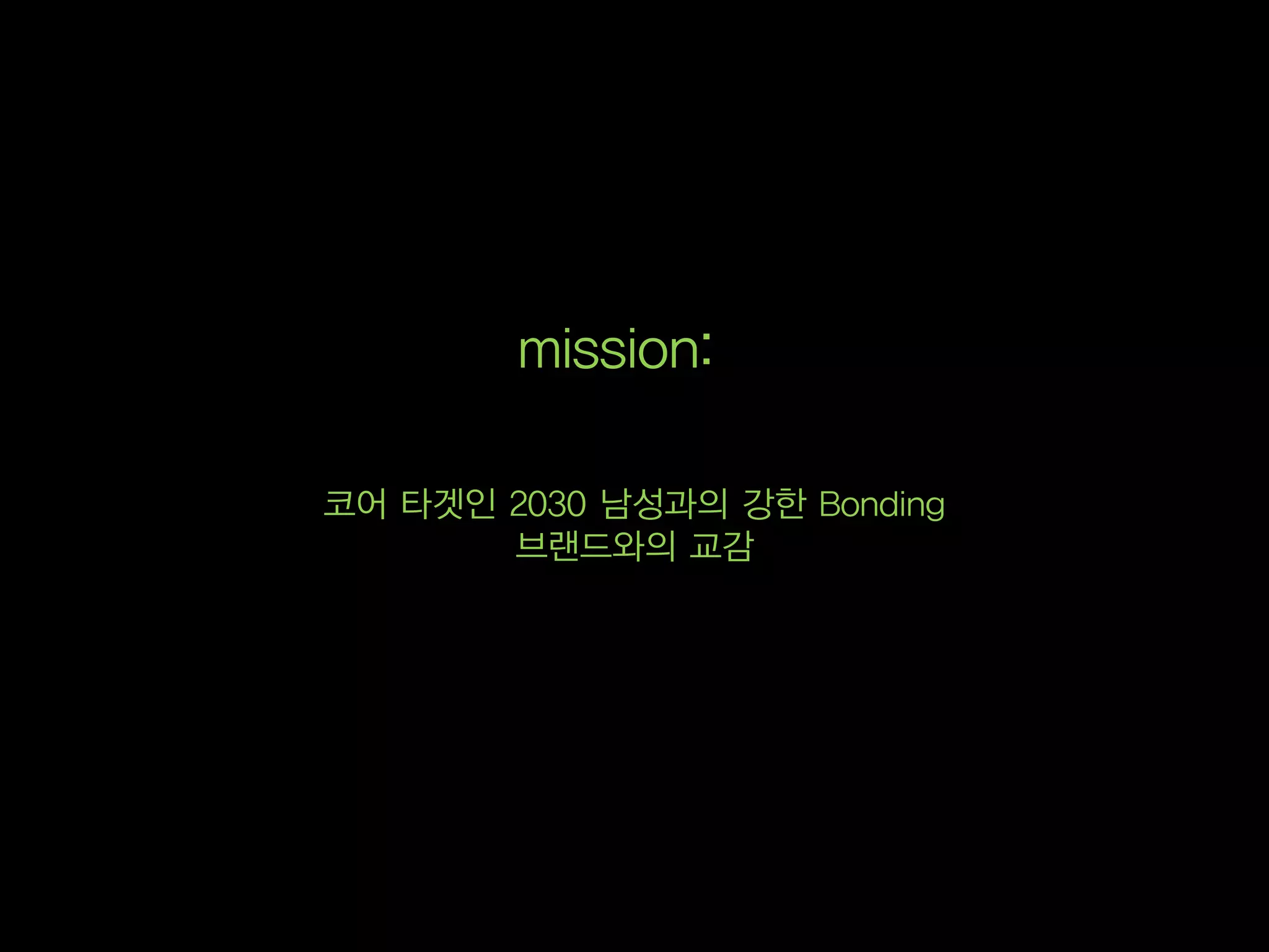 mission:

코어 타겟인 2030 남성과의 강한 Bonding
       브랜드와의 교감
 