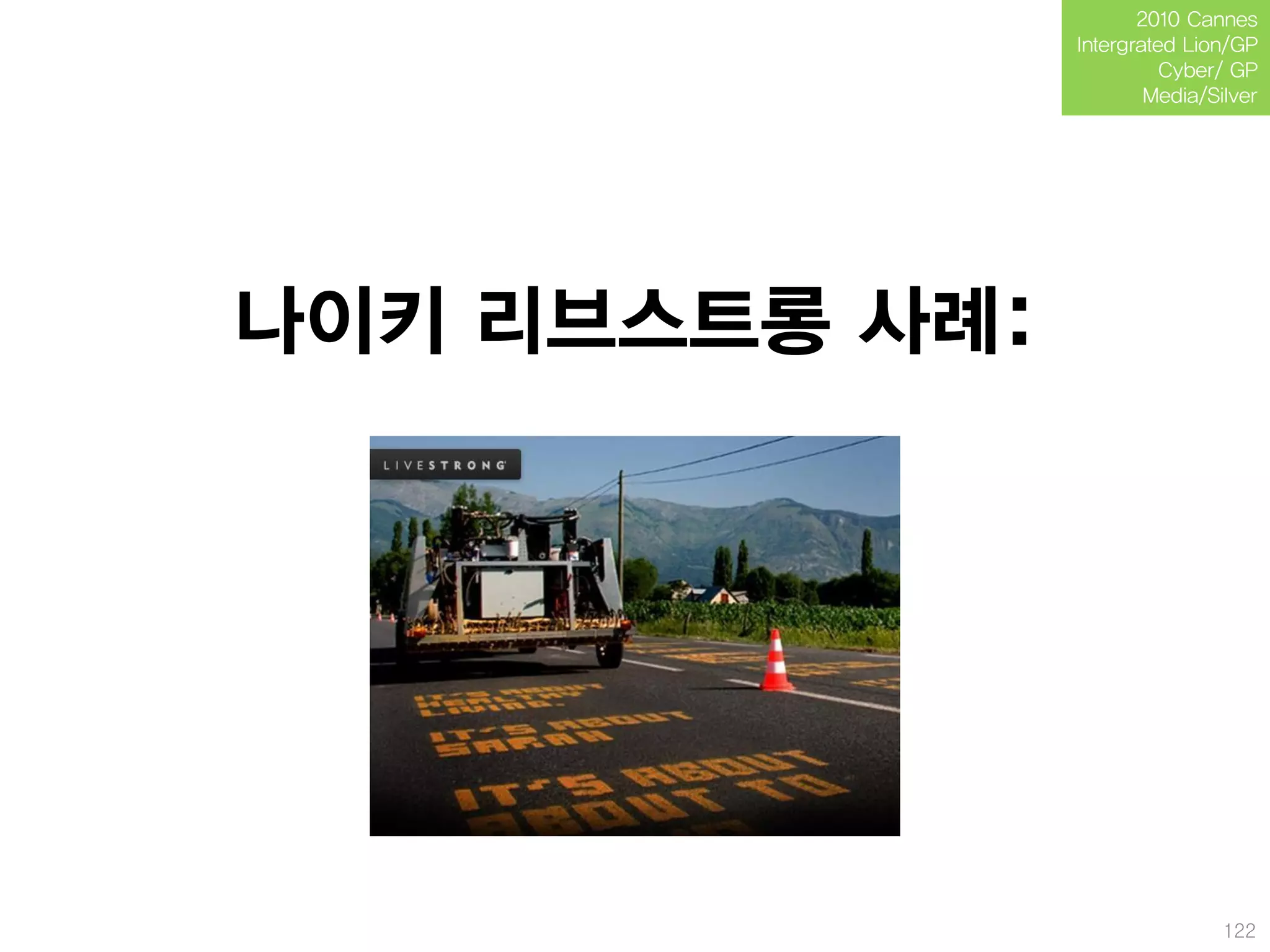 2010 Cannes
                Intergrated Lion/GP
                          Cyber/ GP
                        Media/Silver




나이키 리브스트롱 사례:




                                122
 