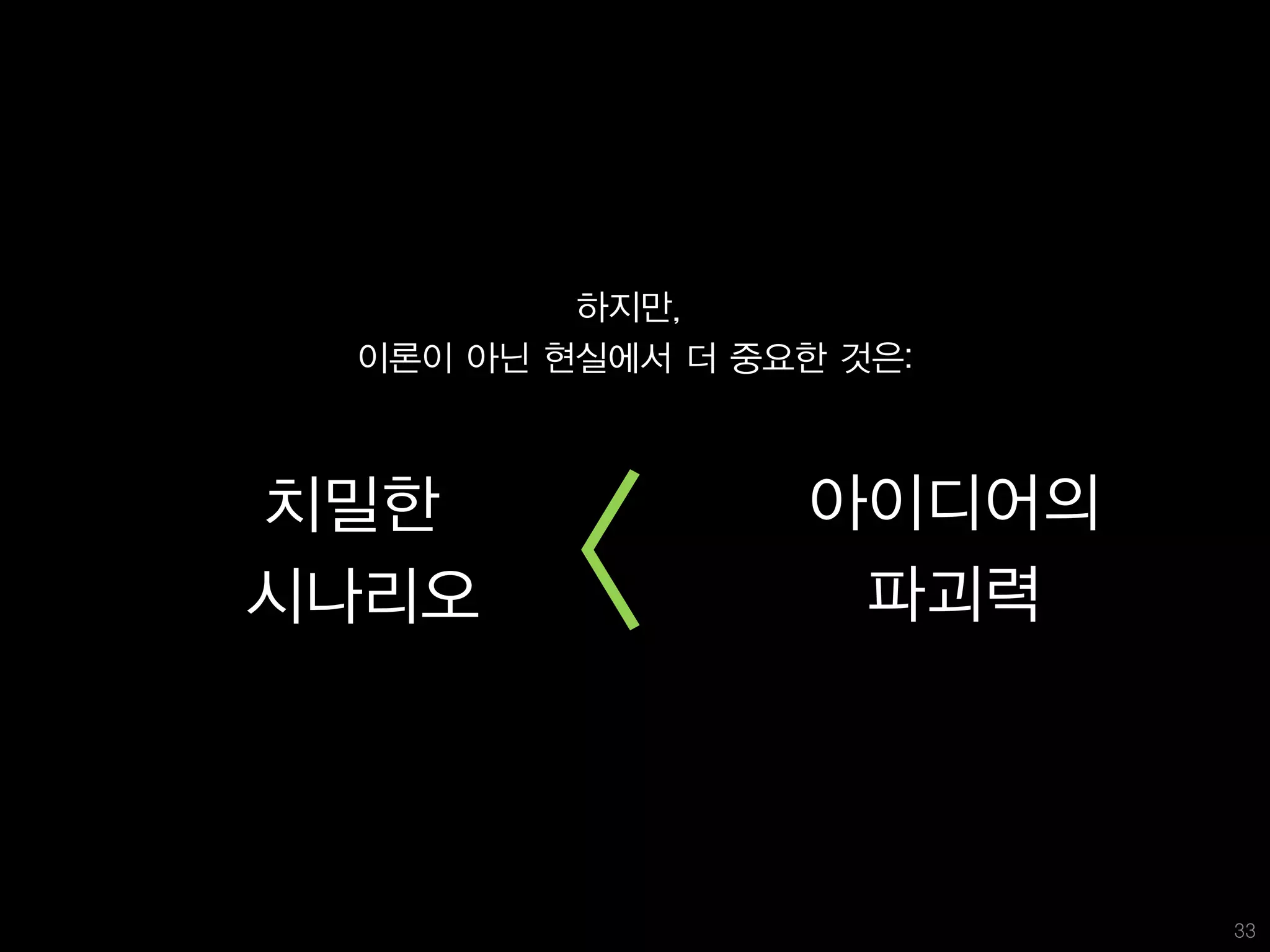 하지만,
 이론이 아닌 현실에서 더 중요한 것은:



치밀한
시나리오     <        아이디어의
                   파괴력




                          33
 