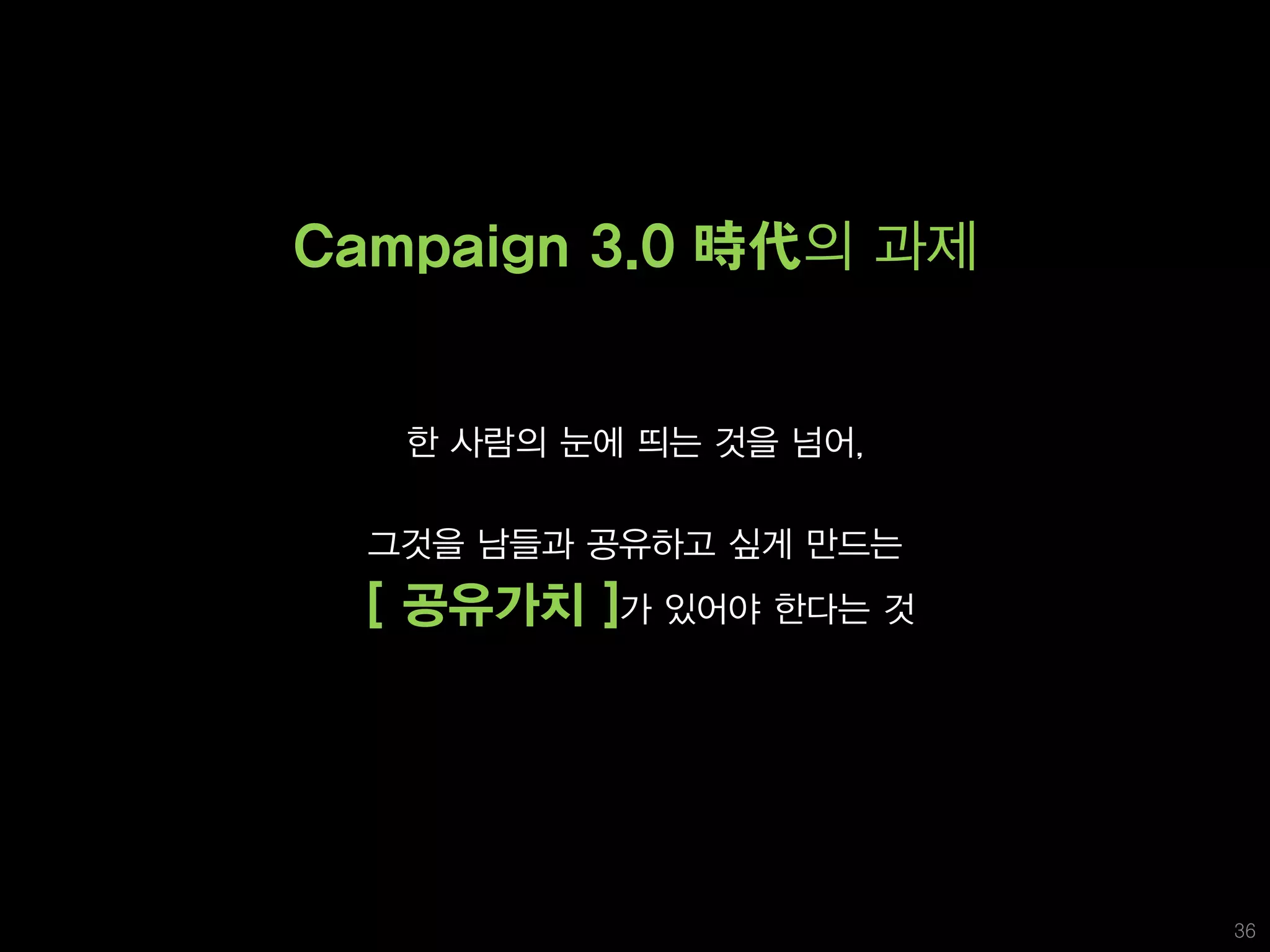 Campaign 3.0 時代의 과제


   한 사람의 눈에 띄는 것을 넘어,

  그것을 남들과 공유하고 싶게 만드는
  [ 공유가치 ]가 있어야 한다는 것




                        36
 