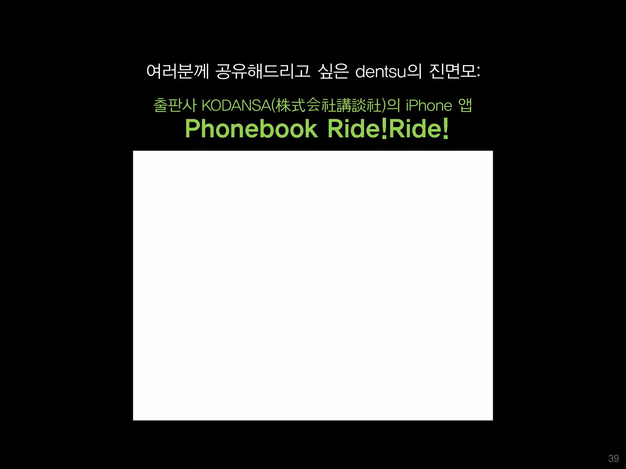여러분께 공유해드리고 싶은 dentsu의 진면모:
      출판사 KODANSA(株式会社講談社)의 iPhone 앱
            Phonebook Ride!Ride!




2010 Cannes Cyber 부문 Silver Lion수상     39
 