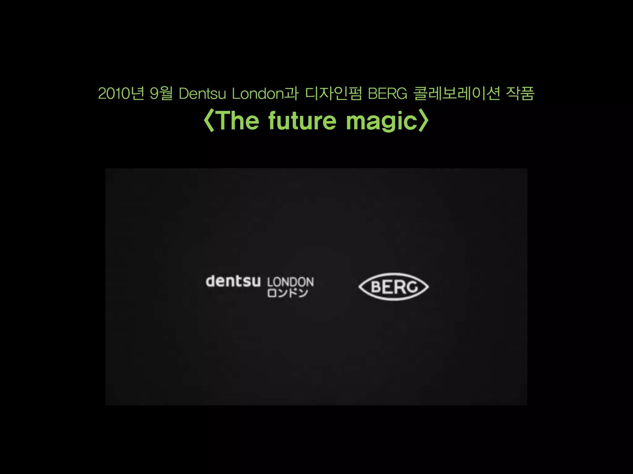 2010년 9월 Dentsu London과 디자인펌 BERG 콜레보레이션 작품
          <The future magic>
 