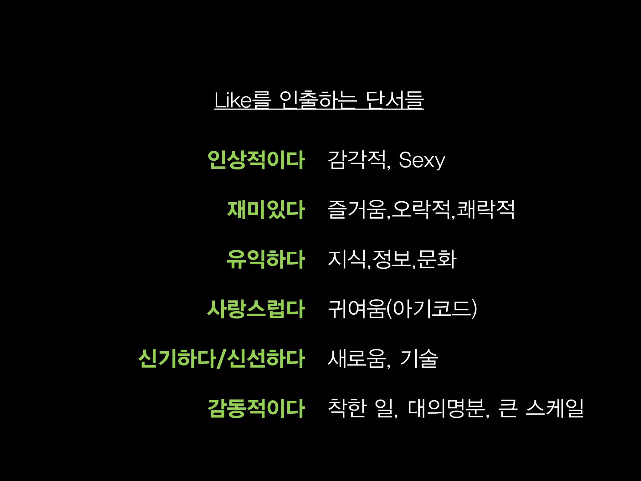 Like를 인출하는 단서들

   인상적이다    감각적, Sexy

    재미있다    즐거움,오락적,쾌락적

    유익하다    지식,정보,문화

   사랑스럽다    귀여움(아기코드)

신기하다/신선하다   새로움, 기술

   감동적이다    착한 일, 대의명분, 큰 스케일
 