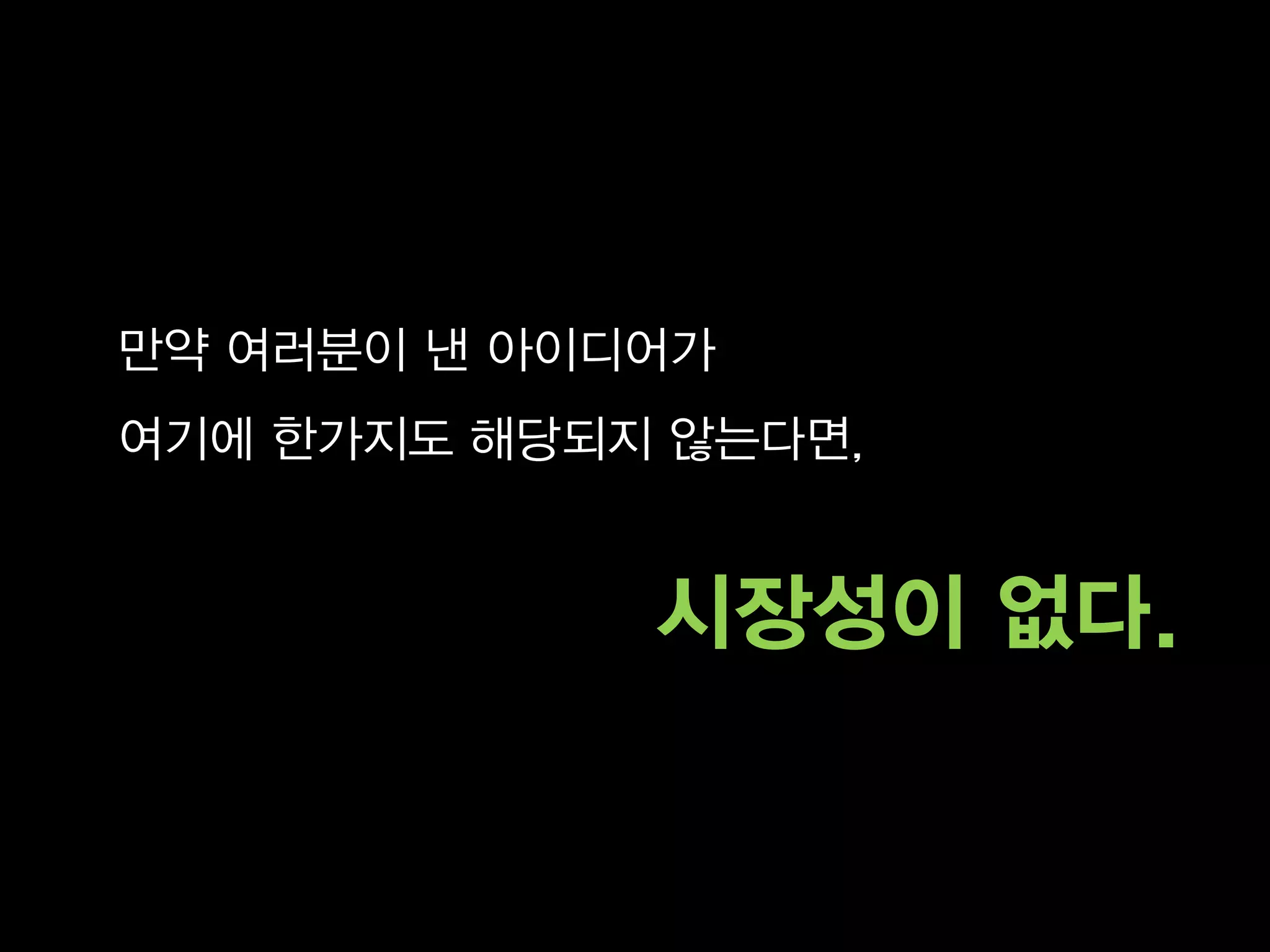 만약 여러분이 낸 아이디어가
여기에 한가지도 해당되지 않는다면,


             시장성이 없다.
 