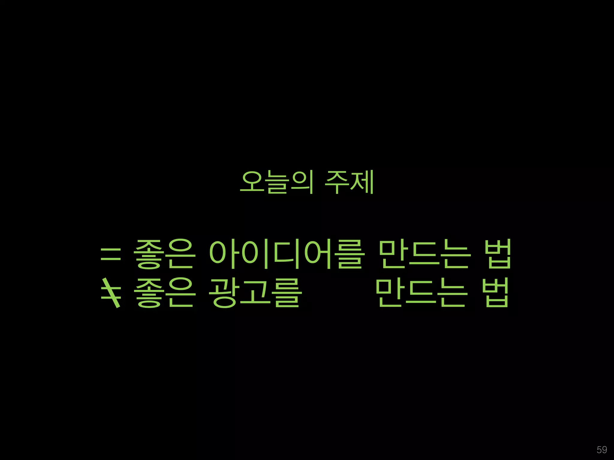 오늘의 주제

= 좋은 아이디어를 만드는 법
= 좋은 광고를   만드는 법



                   59
 