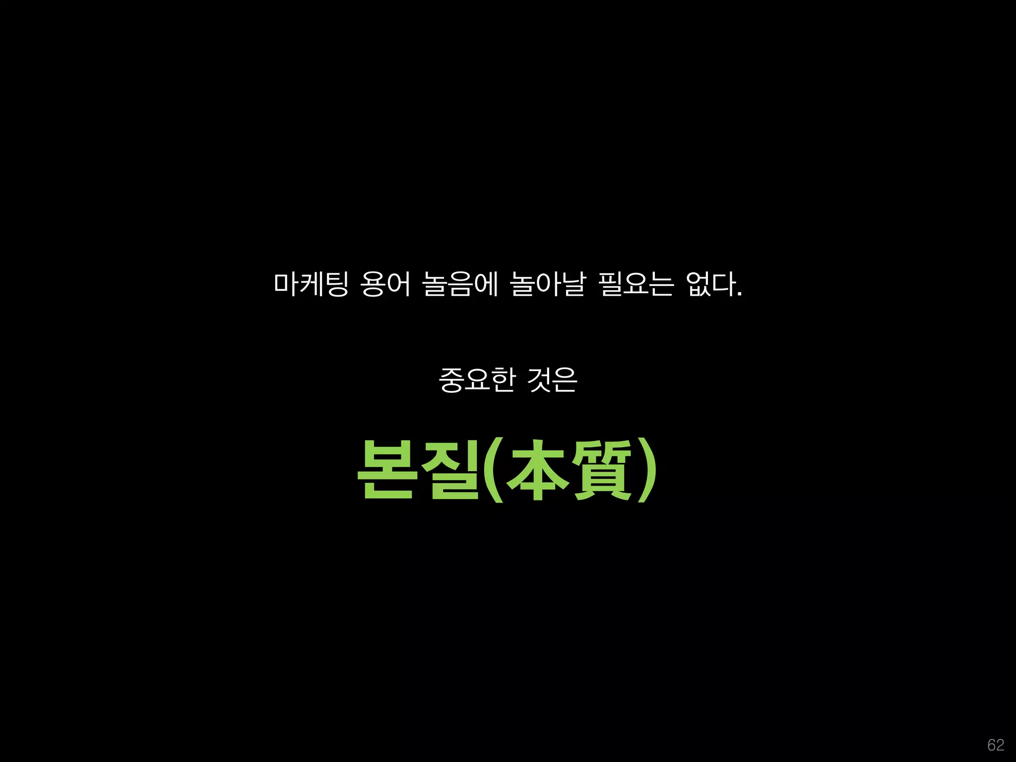 지난 시간에 여러분과 공유했던 이야기

  마케팅 용어 놀음에 놀아날 필요는 없다.


         중요한 것은


     본질(本質)


                           62
 