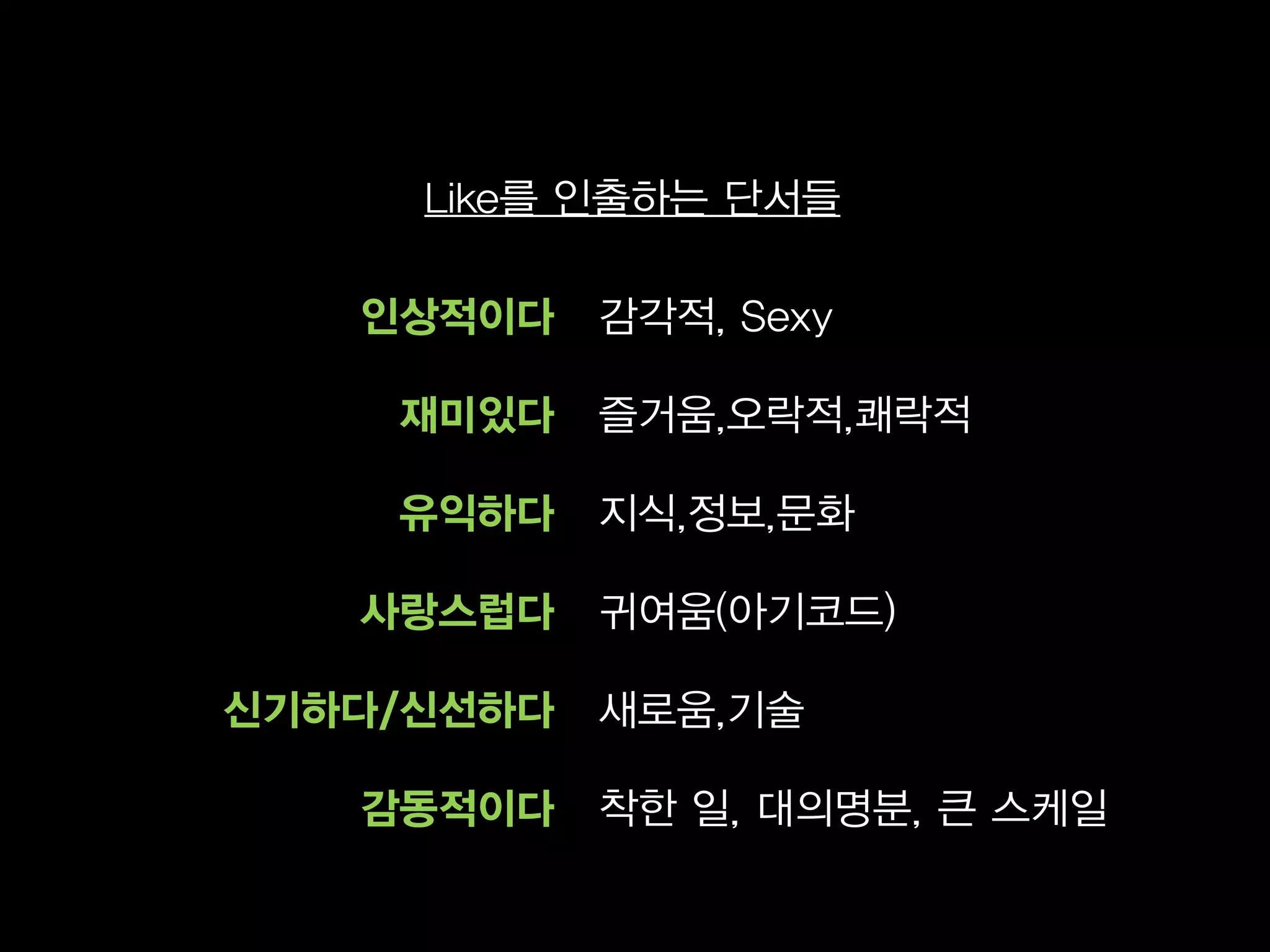 Like를 인출하는 단서들

   인상적이다    감각적, Sexy

    재미있다    즐거움,오락적,쾌락적

    유익하다    지식,정보,문화

   사랑스럽다    귀여움(아기코드)

신기하다/신선하다   새로움,기술

   감동적이다    착한 일, 대의명분, 큰 스케일
 