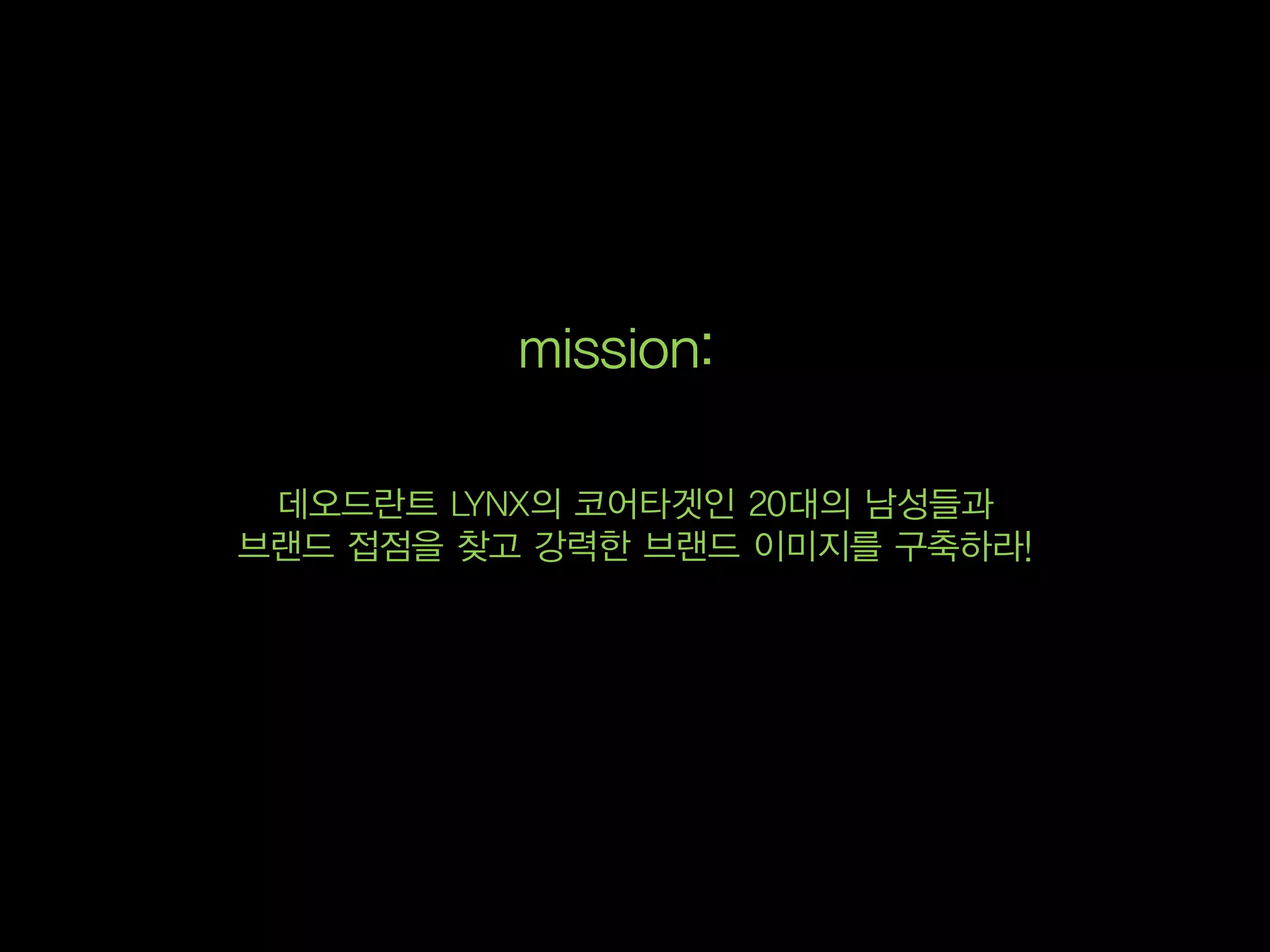 mission:

 데오드란트 LYNX의 코어타겟인 20대의 남성들과
브랜드 접점을 찾고 강력한 브랜드 이미지를 구축하라!
 