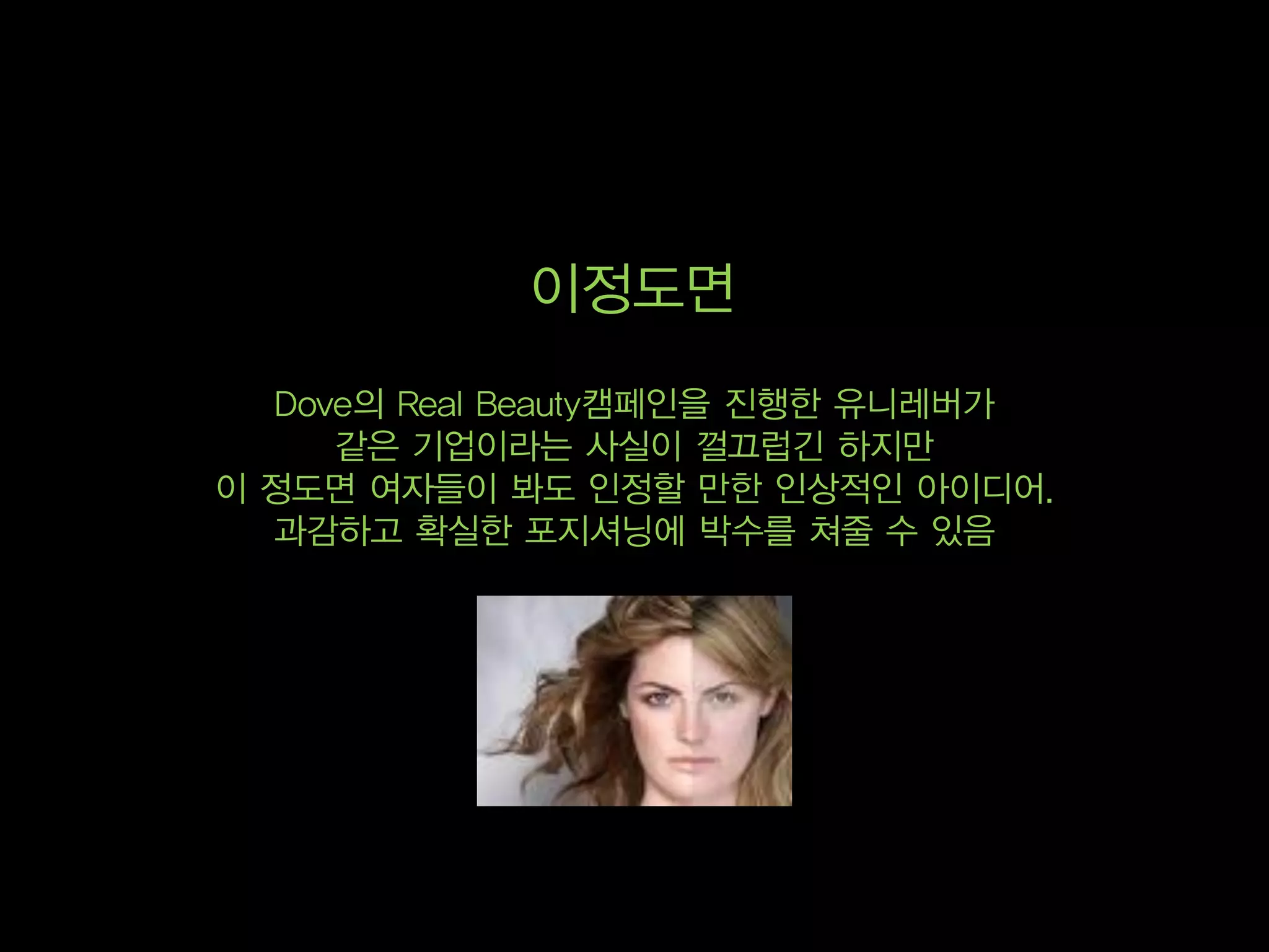 이정도면
  Dove의 Real Beauty캠페인을 진행한 유니레버가
     같은 기업이라는 사실이 껄끄럽긴 하지만
이 정도면 여자들이 봐도 인정할 만한 인상적인 아이디어.
  과감하고 확실한 포지셔닝에 박수를 쳐줄 수 있음
 