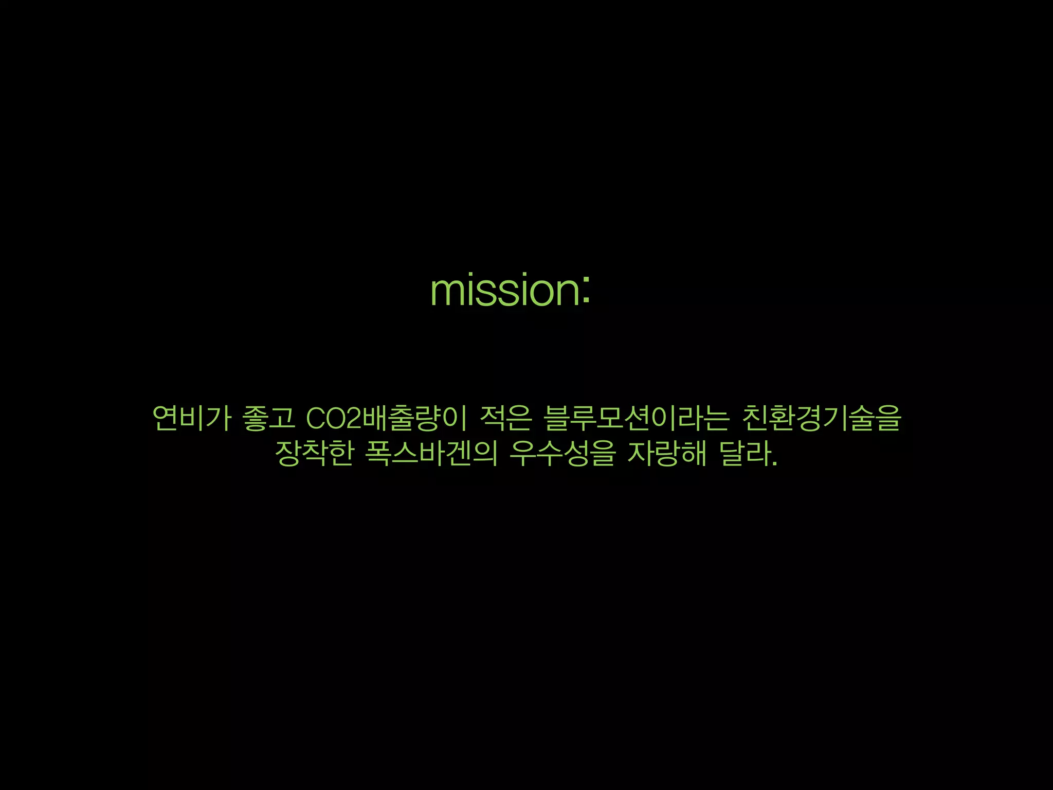 mission:

연비가 좋고 CO2배출량이 적은 블루모션이라는 친환경기술을
     장착한 폭스바겐의 우수성을 자랑해 달라.
 