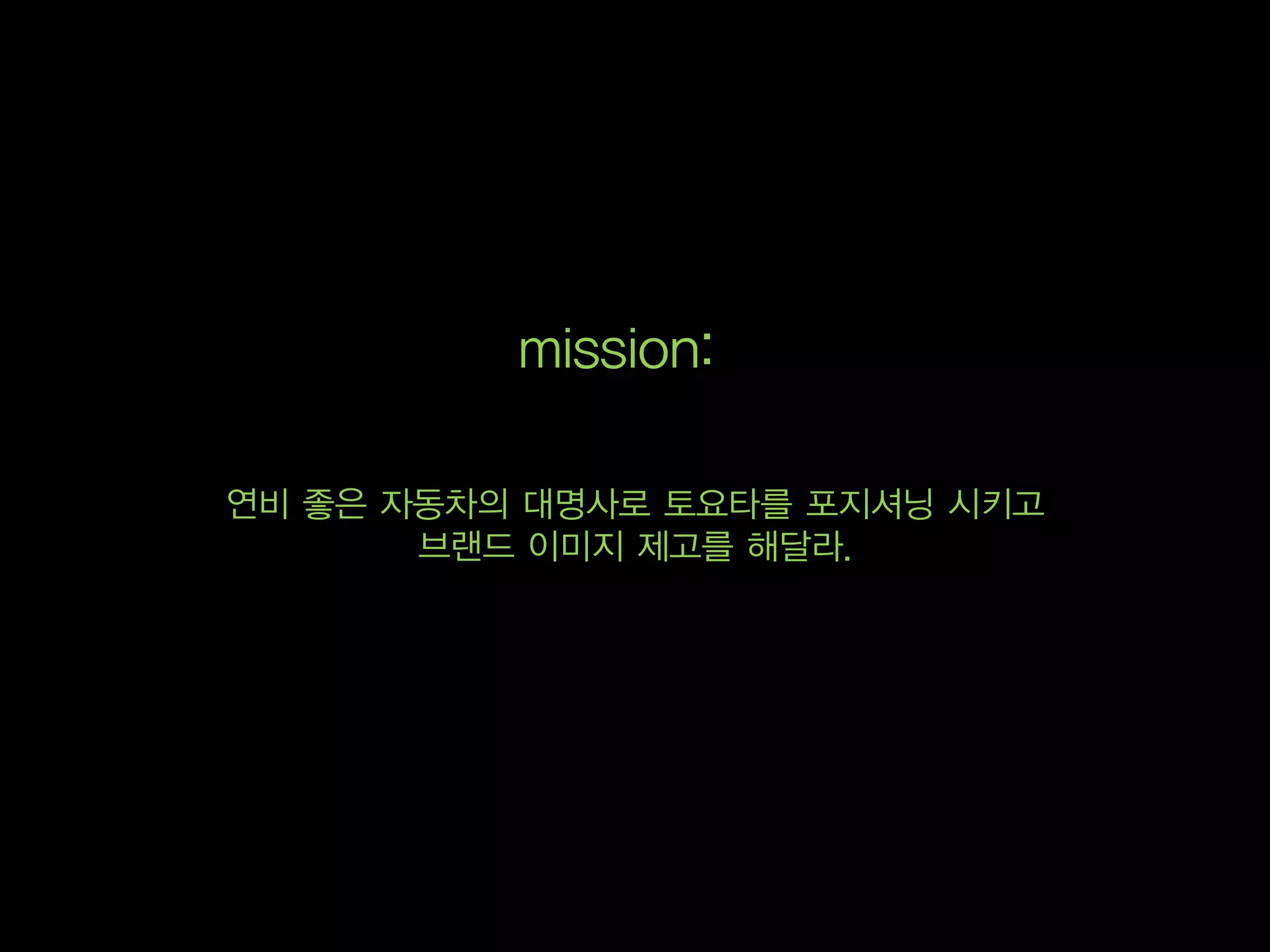 mission:

연비 좋은 자동차의 대명사로 토요타를 포지셔닝 시키고
       브랜드 이미지 제고를 해달라.
 