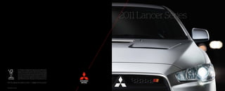 2011 Lancer Series




                 At Mitsubishi, we believe not all drivers are created equal.
                 So we build our vehicles for a different breed of driver, the
                 fearless ones who take pride in what they drive, and refuse
                 to drive more of the same. It’s obvious to us that people
                 who truly want distinctive styling and the latest technology
                 see past the procession of bland imitations. We believe
                 that every vehicle we make should stand for something.
                 Something more than expected. And that’s why we don’t
                 build Mitsubishi cars for stereotypes. We build them for you.


MITSUBISHICARS.COM / 1.888.MITSU2011

NATLBRO-11-002
 