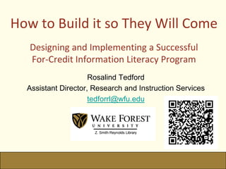 How to Build it so They Will ComeDesigning and Implementing a Successful For-Credit Information Literacy Program  Rosalind Tedford Assistant Director, Research and Instruction Services tedforrl@wfu.edu 