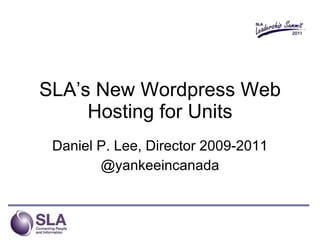 SLA’s New Wordpress Web Hosting for Units Daniel P. Lee, Director 2009-2011 @yankeeincanada 