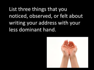 List three things that you noticed, observed, or felt about writing your address with your less dominant hand. 
