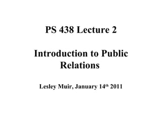 PS 438 Lecture 2 Introduction to Public Relations  Lesley Muir, January 14 th  2011 