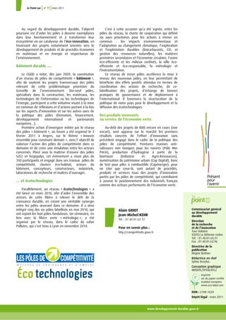 Au regard du développement durable, l’objectif
poursuivi est d’aider les pôles à devenir exemplaires
dans leur fonctionnement et à transformer leur
écosystème en un catalyseur de l’éco-innovation, en
favorisant des projets notamment orientés vers le
développement de produits et de procédés économes
en matériaux et en énergie et respectueux de
l’environnement.
Bâtiment durable ….
Le CGDD a initié, dès juin 2009, la constitution
d’un réseau de pôles de compétitivité « bâtiment »,
afin de soutenir les projets transversaux des pôles
relevant de cette problématique prioritaire du
Grenelle de l’environnement. Dix-neuf pôles,
spécialisés dans la construction, les matériaux, les
technologies de l'information ou les technologies de
l’énergie, participent à cette initiative visant à la mise
en commun de réflexions et d’actions portant à la fois
sur les aspects d’innovation et sur les autres axes de
la politique des pôles (formation, financement,
développement international et partenariats
européens…).
Première action d’envergure initiée par le réseau
des pôles « bâtiment », un forum a été organisé le 3
février 2011 à Angers, sur le thème « Innover
ensemble pour construire demain », avec l' objectif de
valoriser l’action des pôles de compétitivité dans ce
domaine et de créer une émulation entre les acteurs
concernés. Placé sous la maîtrise d’œuvre des pôles
S2E2 et Vegepolys, cet événement a réuni plus de
350 participants et engagé dans ses travaux pôles de
compétitivité, clusters éco-habitat, acteurs du
bâtiment, concepteurs, constructeurs, industriels,
laboratoires de recherche et maîtres d’ouvrages.
… et écotechnologies
Parallèlement, un réseau « écotechnologies » a
été lancé en mars 2010, afin d’aider l’ensemble des
acteurs de cette filière à relever le défi de la
croissance durable, en créant une véritable synergie
entre les pôles œuvrant dans ce domaine. Il a ainsi
intégré cinq des six pôles labellisés en mai 2010, qui
ont rejoint les huit pôles fondateurs. Un séminaire, en
lien avec la filière verte « métrologie », a été
organisé par le réseau, dans le cadre du salon
Pollutec, qui s’est tenu à Lyon en novembre 2010.
www.developpement-durable.gouv.fr
Le Point sur n° 77 mars 2011
C’est à cette occasion qu’a été signée, entre les
pôles du réseau, la charte de coopération qui définit
six axes prioritaires pour les actions à mener en
commun : les impacts environnementaux et
l’adaptation au changement climatique, l’exploration
et l'exploitation durables (biocarburants, CO2 et
gestion des ressources naturelles), les matières
premières secondaires et l’économie circulaire, l’usine
éco-efficiente et les milieux confinés, la ville éco-
efficiente et éco-responsable, la métrologie et
l'instrumentation.
Ce réseau de treize pôles accélèrera la mise à
niveau des nouveaux pôles, en leur permettant de
bénéficier des effets positifs attendus en termes de
coordination des actions de recherche, de co-
labellisation des projets, d’échange de bonnes
pratiques de gouvernance et de déploiement à
l’international. Il favorisera la structuration de la
politique de notre pays pour le développement et la
diffusion des écotechnologies.
Des produits innovants
au service de l'économie verte
Au-delà des projets de R&D encore en cours (voir
encart), sont apparus sur le marché les premiers
résultats concrets de l'effort d’innovation sans
précédent engagé dans le cadre de la politique des
pôles de compétitivité. Peintures marines anti-
salissures non toxiques pour les navires (Pôle Mer
PACA), production d’hydrogène à partir de la
biomasse (Industrie et Agro-Ressources),
numérisation du patrimoine urbain (Cap Digital), banc
de test pour piles à combustible (Capénergie), pour
ne citer que ceux-là, sont autant de procédés,
produits et services issus des projets d’innovation
portés par les pôles de compétitivité, qui contribuent
à asseoir le positionnement des industriels français
comme des acteurs performants de l’économie verte.
Alain GRIOT
Jean-Michel KEHR
Tél. : 01 40 81 63 72
Pour en savoir plus :
http://competitivite.gouv.fr
Commissariat général
au développement
durable
Direction
de la recherche
et de l’innovation
Tour Voltaire
92055 La Défense cedex
Tel. : 01.40.81.63.51
Fax : 01.40.81.63.96
Directrice de la
publication
Régine Bréhier
Rédactrice en chef
Sylvie Dreyfus
Conception graphique
MEDDTL/SPSSI/ATL2
Imprimé
sur du papier certifié
écolabel européen.
www.eco-label.com
ISSN : 2100-1634
Dépôt légal : mars 2011
 