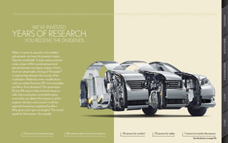 AMENITIES
                  WE’VE INVESTED
YEARS OF RESEARCH.
           YOU RECEIVE THE DIVIDENDS.




                                                                                                                                                                                   INNOVATION
When it comes to acoustics, the smallest
adjustments can have the greatest impact.
Take the windshield. To help reduce exterior
noise, a layer of film was developed and




                                                                                                                                                                                   PERFORMANCE
placed between two layers of glass. And in
the front wheel wells, a lining of Thinsulate™
is used to help dampen the sounds of the
road below. Relatively minor modifications
until you realize there are 112 more examples
just like it. And vibrations? This generation
ES has 88 ways to help minimize those as
well. Like a computer-controlled engine




                                                                                                                                                                                   SAFETY
mount that can detect the frequency of the
engine’s vibration and counter it with the
opposite frequency, negating the effect.
Why go to such rigorous lengths? The results
speak for themselves. Very quietly.




                                                                                                                                                                                   SPECS
          114 points of sound dampening          88 measures taken to prevent vibrations   43 sensors for comfort1   23 sensors for safety   7 sensors to monitor the sensors
                                                                                                                                                     See disclaimers on page 56.
 