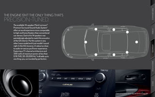 PERFORMANCE
THE ENGINE ISN’T THE ONLY THING THAT’S
PRECISION -TUNED.
      The available 14-speaker Mark Levinson®
      Premium Surround Sound Audio System 9




                                                                                                               HYBRID
      offers an aural experience more comparable
      to high-end home theaters than conventional
      car stereos. Each of its 14 speakers was
      painstakingly adjusted to match the acoustics
      of the GS interior. Put this system in any
      other Lexus model and it just wouldn’t sound




                                                                                                               AMENITIES
      right. In the GS, however, it’s about as close
      to audio nirvana as you’ll ever experience.
      Featuring a 7.1-channel architecture and
      330 watts of maximum power at less than
      0.1% THD, 20–20,000 Hz,10 it all adds up to
      one thing: you, surrounded by perfection.




                                                                                                               INNOVATION
                                                                                                               SPECS
                                                       Optional equipment shown. See disclaimers on page 69.
 