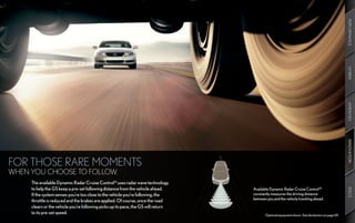PERFORMANCE
                                                                                                                                                   HYBRID
                                                                                                                                                   AMENITIES
                                                                                                                                                   INNOVATION
FOR THOSE RARE MOMENTS
WHEN YOU CHOOSE TO FOLLOW.
     The available Dynamic Radar Cruise Control18 uses radar wave technology
     to help the GS keep a pre-set following distance from the vehicle ahead.       Available Dynamic Radar Cruise Control18




                                                                                                                                                   SPECS
     If the system senses you’re too close to the vehicle you’re following, the     constantly measures the driving distance
                                                                                    between you and the vehicle traveling ahead.
     throttle is reduced and the brakes are applied. Of course, once the road
     clears or the vehicle you’re following picks up its pace, the GS will return
     to its pre-set speed.                                                                 Optional equipment shown. See disclaimers on page 69.
 