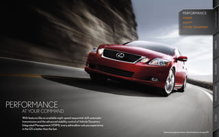 PERFORMANCE




                                                                                                                                    PERFORMANCE
                                                                                                                                    PERFORMANCE
                                                                                                                                    PERFORMANCE
                                                                                                  POWER
                                                                                                  AGILITY
                                                                                                  F SPORTTM EQUIPMENT




                                                                                                                                    HYBRID
                                                                                                                                    HYBRID
                                                                                                                                    AMENITIES
                                                                                                                                    AMENITIES
                                                                                                                                    INNOVATION
                                                                                                                                    INNOVATION
PERFORMANCE
   AT YOUR COMMAND.




                                                                                                                                    SPECS
                                                                                                                                    SPECS
   With features like an available eight-speed sequential-shift automatic
   transmission and the advanced stability control of Vehicle Dynamics
   Integrated Management (VDIM),1 every adrenaline rush you experience
   in the GS is better than the last.
                                                                            Optional equipment shown. See disclaimers on page 69.
 