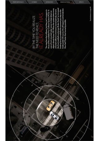 PERFORMANCE




BY THE TIME YOU REALIZE
                                                                    HYBRID




THE NEED TO REACT,
IT ALREADY HAS.
You may have fast reﬂexes, but they can’t compare to
those of the available Pre-Collision System (PCS).d It
uses a front-mounted radar sensor to help detect an
                                                                    AMENITIES




object ahead of your GS. When the system determines
a frontal collision is imminent, it preemptively retracts
the front seatbelts and preps Brake Assistd so increased
braking force is available the moment you step on the
brake pedal. Of course, this all happens extremely fast.
How fast? Faster than humanly possible.
                                                                    INNOVATION
                                                                    SPECS




                                      See disclaimers on page 69.
 