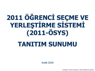 2011 ÖĞRENCĠ SEÇME VE
 YERLEġTĠRME SĠSTEMĠ
     (2011-ÖSYS)
  TANITIM SUNUMU

         Aralık 2010

                       ĠSTANBUL ATATÜRK ANADOLU LĠSESĠ REHBERLĠK SERVĠSĠ
 