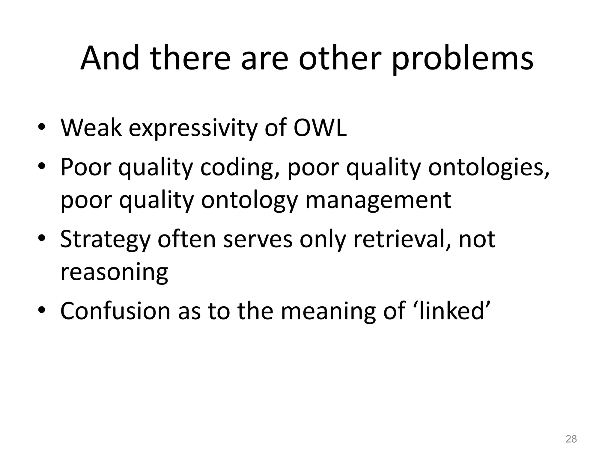 And there are other problems
• Weak expressivity of OWL
• Poor quality coding, poor quality ontologies,
poor quality ontology management
• Strategy often serves only retrieval, not
reasoning
• Confusion as to the meaning of ‘linked’
28
 