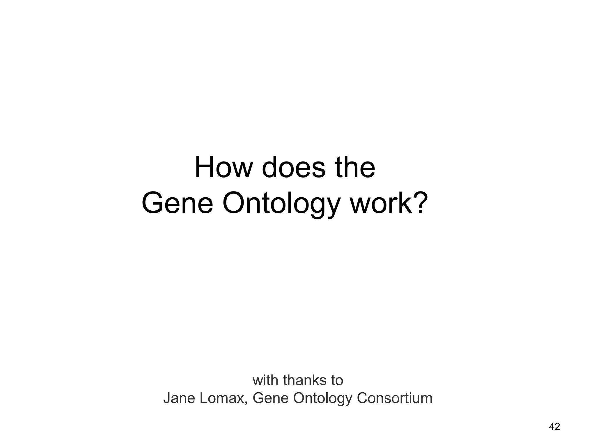 How does the
Gene Ontology work?
with thanks to
Jane Lomax, Gene Ontology Consortium
42
 