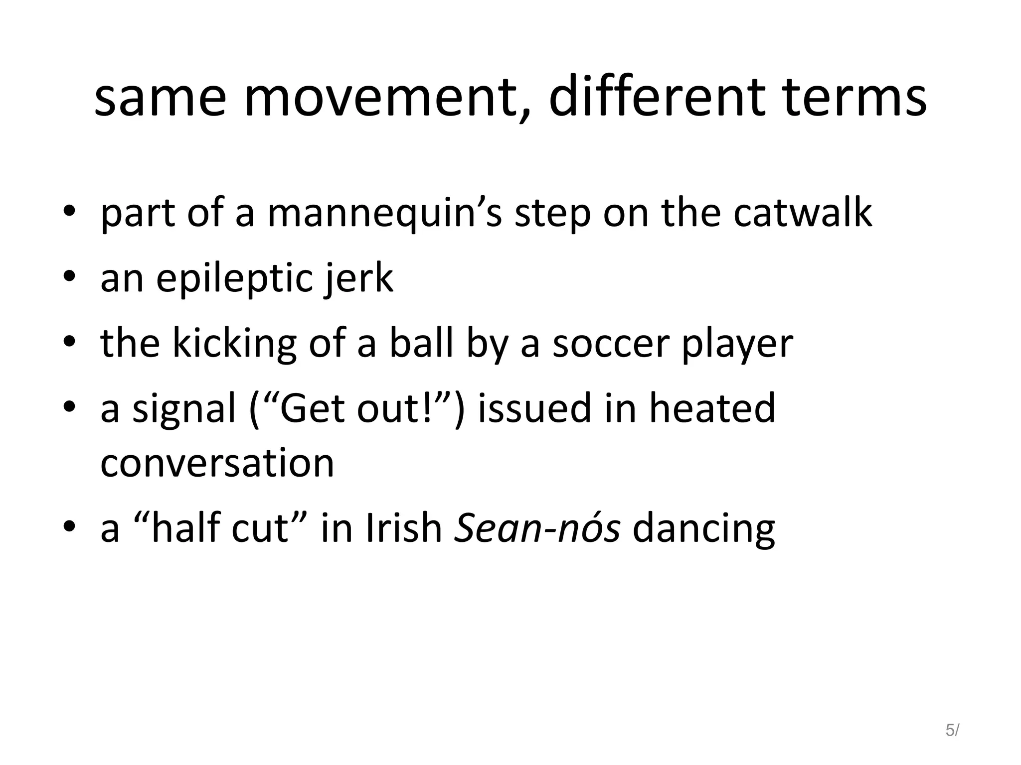 same movement, different terms
• part of a mannequin’s step on the catwalk
• an epileptic jerk
• the kicking of a ball by a soccer player
• a signal (“Get out!”) issued in heated
conversation
• a “half cut” in Irish Sean-nós dancing
5/
 