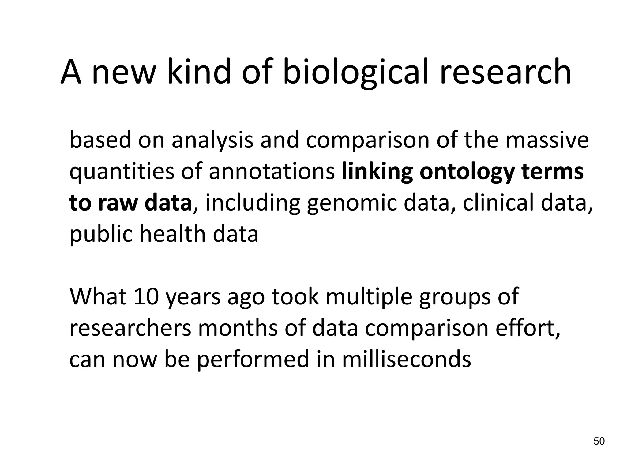 A new kind of biological research
based on analysis and comparison of the massive
quantities of annotations linking ontology terms
to raw data, including genomic data, clinical data,
public health data
What 10 years ago took multiple groups of
researchers months of data comparison effort,
can now be performed in milliseconds
50
 