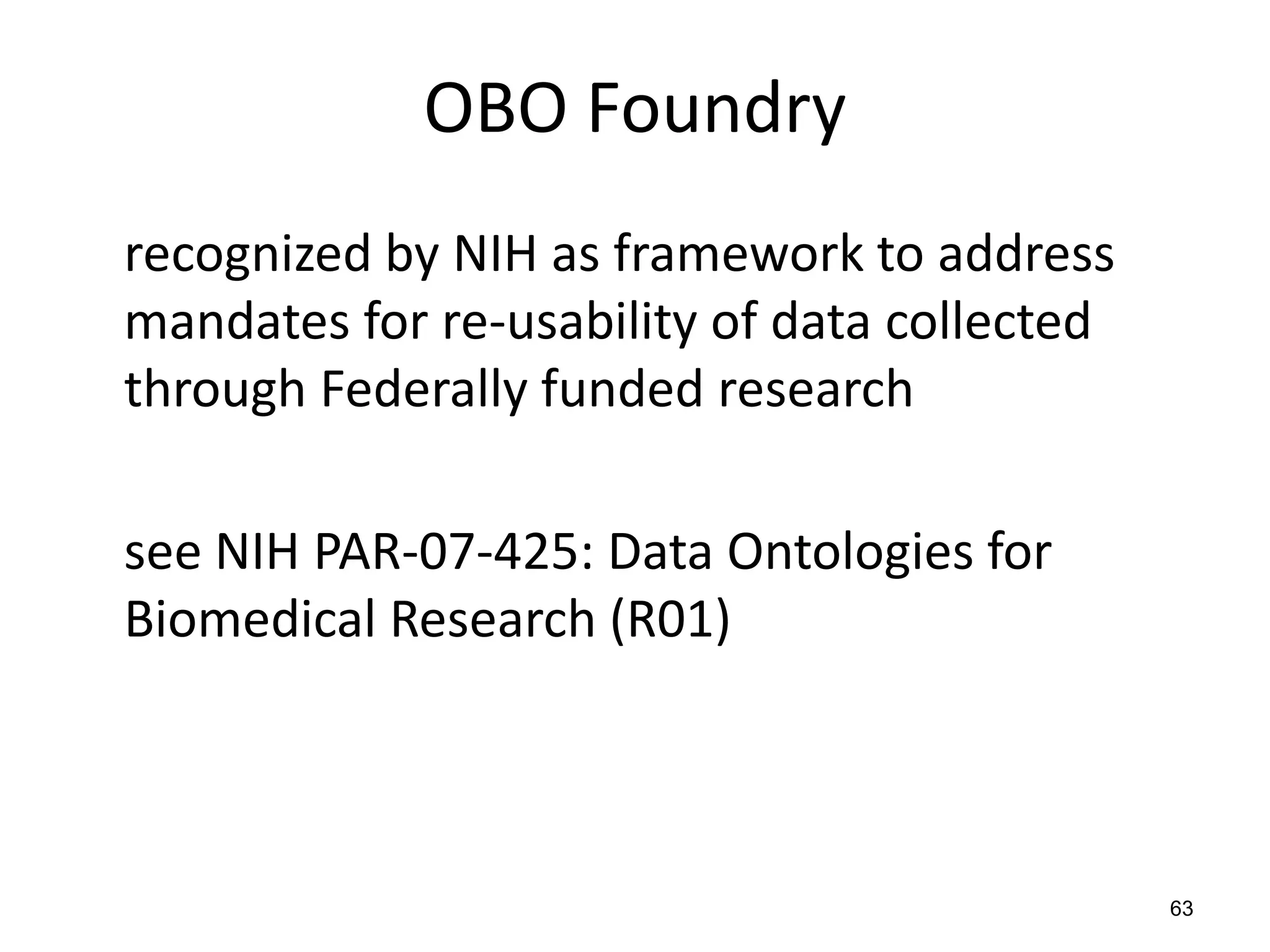 OBO Foundry
recognized by NIH as framework to address
mandates for re-usability of data collected
through Federally funded research
see NIH PAR-07-425: Data Ontologies for
Biomedical Research (R01)
63
 