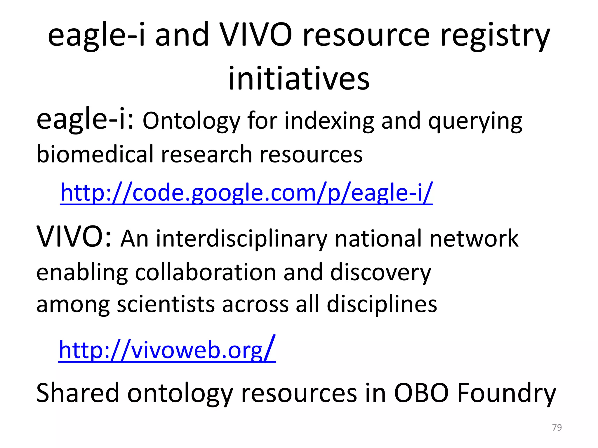 eagle-i and VIVO resource registry
initiatives
eagle-i: Ontology for indexing and querying
biomedical research resources
http://code.google.com/p/eagle-i/
VIVO: An interdisciplinary national network
enabling collaboration and discovery
among scientists across all disciplines
http://vivoweb.org/
Shared ontology resources in OBO Foundry
79
 