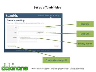 Set up a Tumblr blog




                                                    Blog title



                                                    Blog URL



                                                 Privacy option




              Create when happy 


Web: dakinane.com – Twitter: @dakinane – Skype: dakinane
 