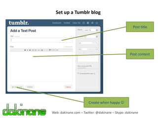 Set up a Tumblr blog

                                                    Post title




                                                  Post content




                       Create when happy 

Web: dakinane.com – Twitter: @dakinane – Skype: dakinane
 