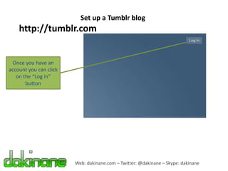 Set up a Tumblr blog
    http://tumblr.com


 Once you have an
account you can click
   on the “Log in”
       button




                        Web: dakinane.com – Twitter: @dakinane – Skype: dakinane
 