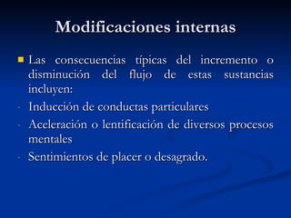 Modificaciones internas Las consecuencias típicas del incremento o disminución del flujo de estas sustancias incluyen: Inducción de conductas particulares Aceleración o lentificación de diversos procesos mentales Sentimientos de placer o desagrado. 