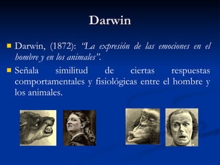 Darwin Darwin, (1872):  “La expresión de las emociones en el hombre y en los animales”. Señala similitud de ciertas respuestas comportamentales y fisiológicas entre el hombre y los animales. 