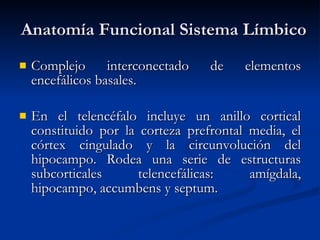 Anatomía Funcional Sistema Límbico Complejo interconectado de elementos encefálicos basales. En el telencéfalo incluye un anillo cortical constituido por la corteza prefrontal media, el córtex cingulado y la circunvolución del hipocampo. Rodea una serie de estructuras subcorticales telencefálicas: amígdala, hipocampo, accumbens y septum. 